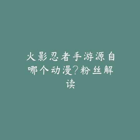 火影忍者手游源自哪个动漫?粉丝解读_绿色下载网_手游资讯 火影忍者手游源自哪个动漫?粉丝解读-绿色下载网