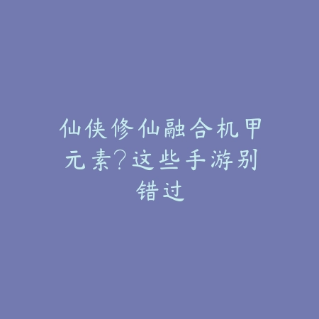 仙侠修仙融合机甲元素?这些手游别错过_绿色下载网_游戏推荐 仙侠修仙融合机甲元素?这些手游别错过-绿色下载网