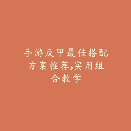 手游反甲最佳搭配方案推荐,实用组合教学_绿色下载网_游戏攻略 手游反甲最佳搭配方案推荐,实用组合教学-绿色下载网