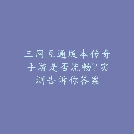 三网互通版本传奇手游是否流畅?实测告诉你答案_绿色下载网_手游资讯 三网互通版本传奇手游是否流畅?实测告诉你答案-绿色下载网