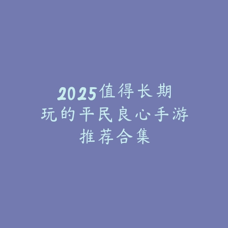 2025值得长期玩的平民良心手游推荐合集_绿色下载网_游戏推荐 2025值得长期玩的平民良心手游推荐合集-绿色下载网