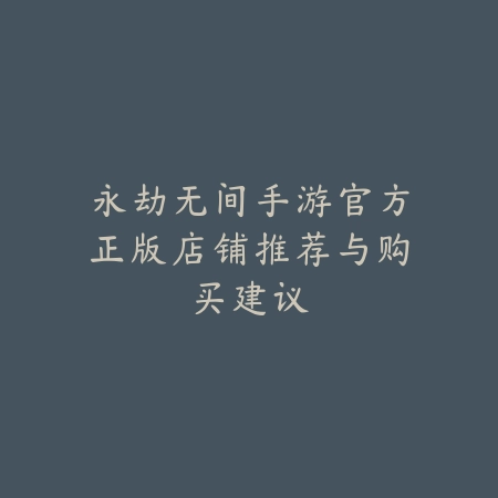 永劫无间手游官方正版店铺推荐与购买建议_绿色下载网_手游资讯 永劫无间手游官方正版店铺推荐与购买建议-绿色下载网
