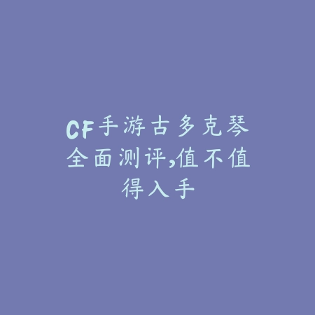 CF手游古多克琴全面测评,值不值得入手_绿色下载网_游戏攻略 CF手游古多克琴全面测评,值不值得入手-绿色下载网