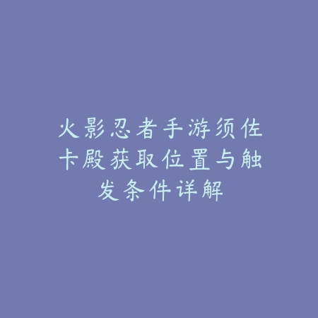 火影忍者手游须佐卡殿获取位置与触发条件详解_绿色下载网_游戏攻略 火影忍者手游须佐卡殿获取位置与触发条件详解-绿色下载网