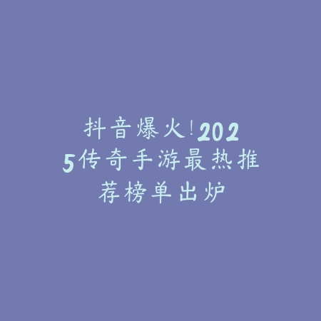 抖音爆火!2025传奇手游最热推荐榜单出炉_绿色下载网_游戏推荐 抖音爆火!2025传奇手游最热推荐榜单出炉-绿色下载网