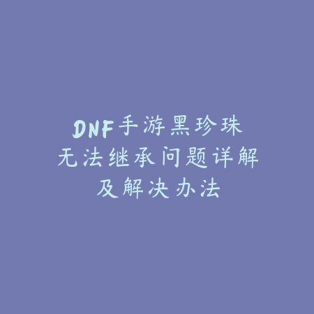 DNF手游黑珍珠无法继承问题详解及解决办法_绿色下载网_游戏攻略 DNF手游黑珍珠无法继承问题详解及解决办法-绿色下载网
