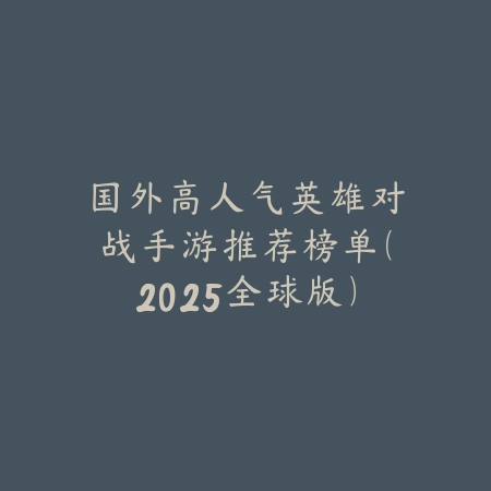 国外高人气英雄对战手游推荐榜单(2025全球版)_绿色下载网_游戏推荐 国外高人气英雄对战手游推荐榜单(2025全球版)-绿色下载网