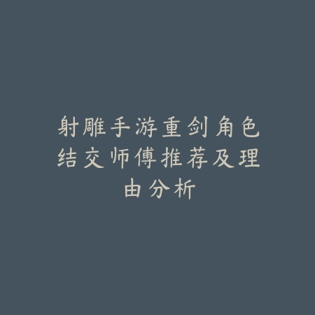 射雕手游重剑角色结交师傅推荐及理由分析_绿色下载网_游戏攻略 射雕手游重剑角色结交师傅推荐及理由分析-绿色下载网