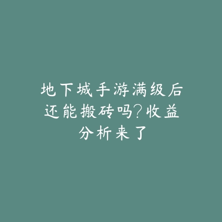 地下城手游满级后还能搬砖吗?收益分析来了_绿色下载网_游戏攻略 地下城手游满级后还能搬砖吗?收益分析来了-绿色下载网
