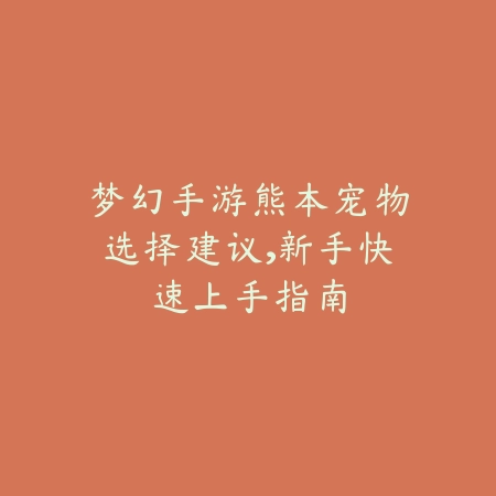 梦幻手游熊本宠物选择建议,新手快速上手指南_绿色下载网_游戏攻略 梦幻手游熊本宠物选择建议,新手快速上手指南-绿色下载网