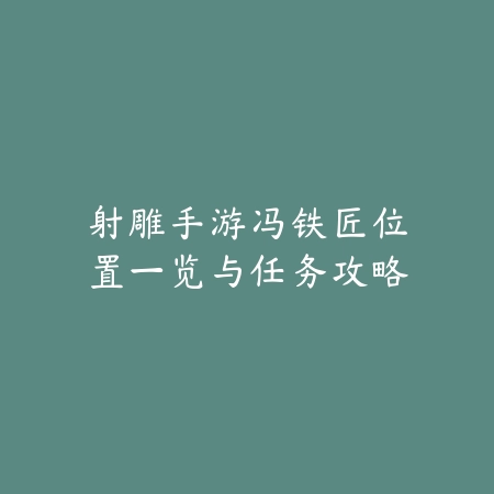 射雕手游冯铁匠位置一览与任务攻略_绿色下载网_游戏攻略 射雕手游冯铁匠位置一览与任务攻略-绿色下载网