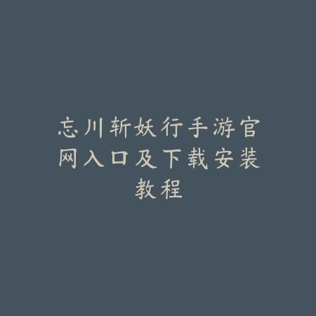 忘川斩妖行手游官网入口及下载安装教程_绿色下载网_手游资讯_