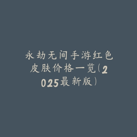 永劫无间手游红色皮肤价格一览（2025最新版）_绿色下载网_手游资讯_