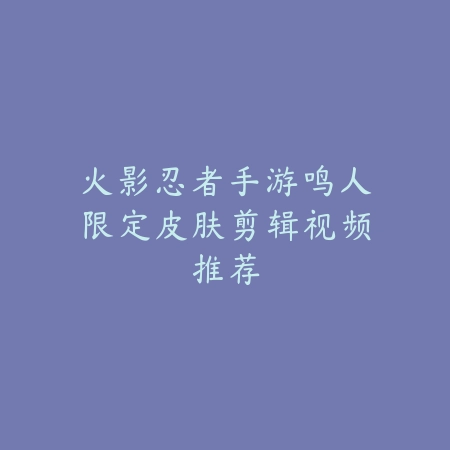 火影忍者手游鸣人限定皮肤剪辑视频推荐_绿色下载网_手游资讯_