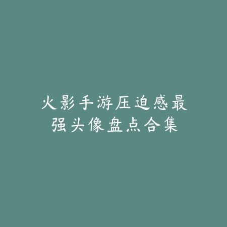 火影手游压迫感最强头像盘点合集_绿色下载网_手游资讯 火影手游压迫感最强头像盘点合集-绿色下载网