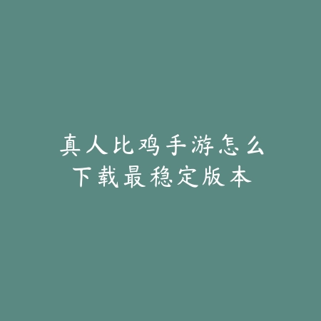 真人比鸡手游怎么下载最稳定版本_绿色下载网_游戏攻略 真人比鸡手游怎么下载最稳定版本-绿色下载网