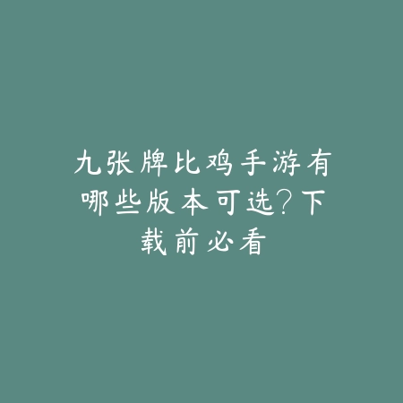 九张牌比鸡手游有哪些版本可选?下载前必看_绿色下载网_游戏攻略 九张牌比鸡手游有哪些版本可选?下载前必看-绿色下载网