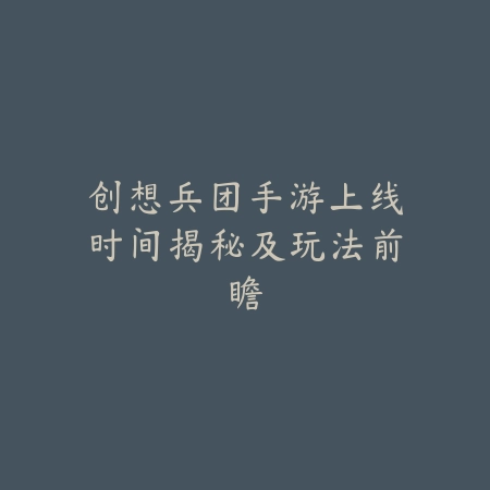 创想兵团手游上线时间揭秘及玩法前瞻_绿色下载网_手游资讯 创想兵团手游上线时间揭秘及玩法前瞻-绿色下载网