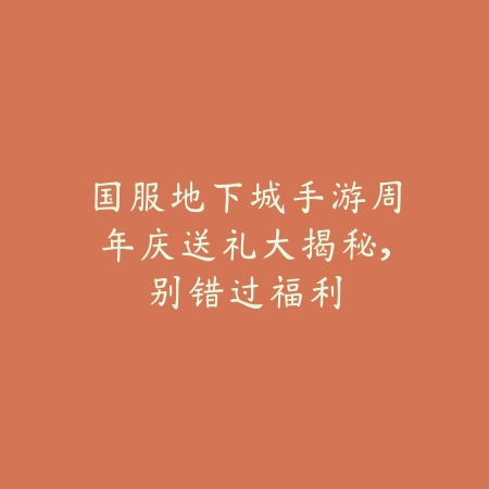 国服地下城手游周年庆送礼大揭秘，别错过福利_绿色下载网_手游资讯_