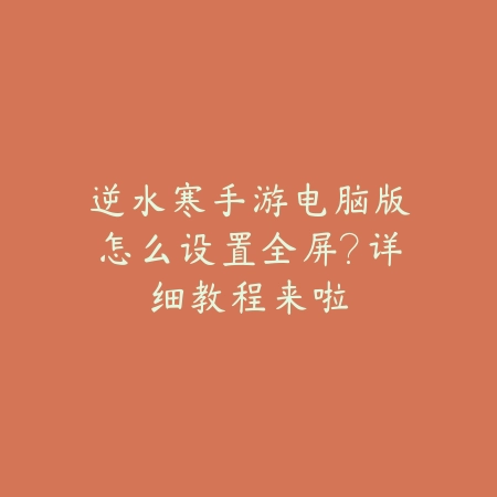 逆水寒手游电脑版怎么设置全屏?详细教程来啦_绿色下载网_游戏攻略 逆水寒手游电脑版怎么设置全屏?详细教程来啦-绿色下载网