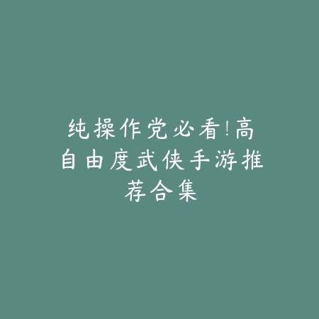 纯操作党必看!高自由度武侠手游推荐合集_绿色下载网_手游推荐 纯操作党必看!高自由度武侠手游推荐合集-绿色下载网
