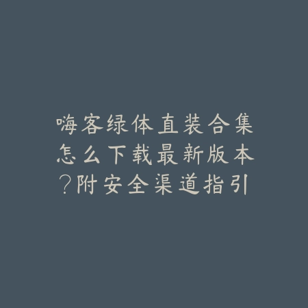 嗨客绿体直装合集怎么下载最新版本?附安全渠道指引_绿色下载网_手游资讯 嗨客绿体直装合集怎么下载最新版本?附安全渠道指引-绿色下载网