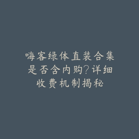 嗨客绿体直装合集是否含内购?详细收费机制揭秘_绿色下载网_手游资讯 嗨客绿体直装合集是否含内购?详细收费机制揭秘-绿色下载网
