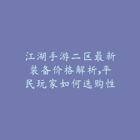 江湖手游二区最新装备价格解析,平民玩家如何选购性价比装备_绿色下载网_游戏资讯 江湖手游二区最新装备价格解析,平民玩家如何选购性价比装备-绿色下载网