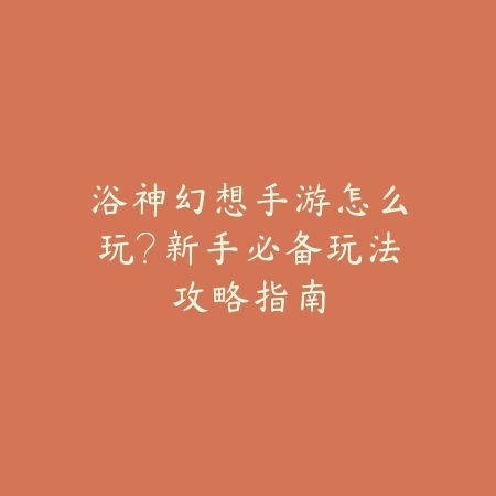 浴神幻想手游怎么玩?新手必备玩法攻略指南_绿色下载网_游戏攻略 浴神幻想手游怎么玩?新手必备玩法攻略指南-绿色下载网