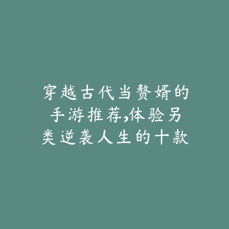 穿越古代当赘婿的手游推荐,体验另类逆袭人生的十款佳作_绿色下载网_游戏推荐 穿越古代当赘婿的手游推荐,体验另类逆袭人生的十款佳作-绿色下载网