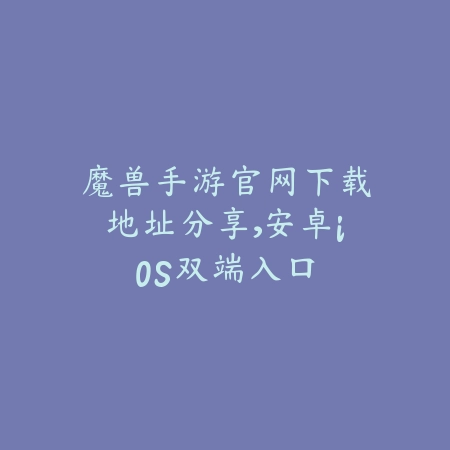 魔兽手游官网下载地址分享,安卓iOS双端入口_绿色下载网_手游资讯 魔兽手游官网下载地址分享,安卓iOS双端入口-绿色下载网