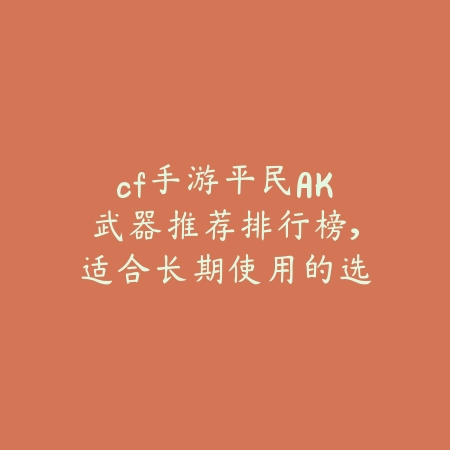 cf手游平民AK武器推荐排行榜，适合长期使用的选择_绿色下载网_游戏攻略_