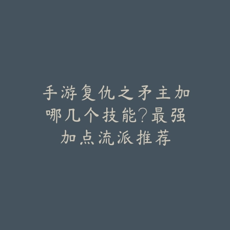 手游复仇之矛主加哪几个技能?最强加点流派推荐_绿色下载网_游戏攻略 手游复仇之矛主加哪几个技能?最强加点流派推荐-绿色下载网