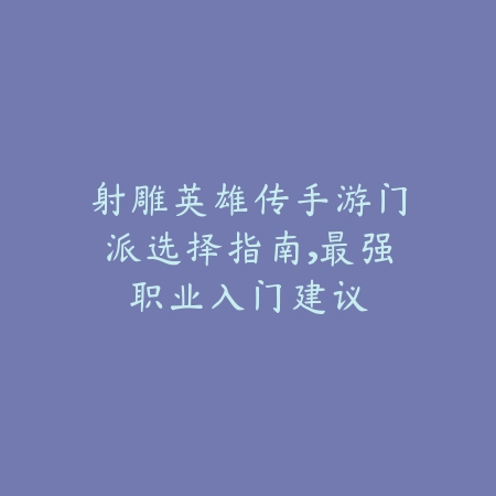 射雕英雄传手游门派选择指南,最强职业入门建议_绿色下载网_游戏攻略 射雕英雄传手游门派选择指南,最强职业入门建议-绿色下载网