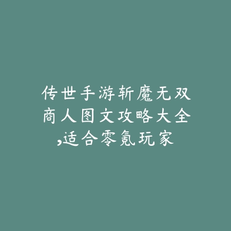 传世手游斩魔无双商人图文攻略大全，适合零氪玩家_绿色下载网_游戏攻略_