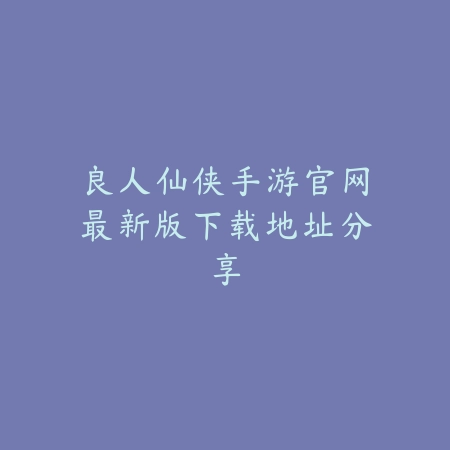 良人仙侠手游官网最新版下载地址分享_绿色下载网_手游资讯_
