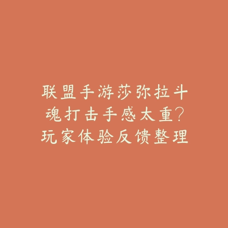 联盟手游莎弥拉斗魂打击手感太重？玩家体验反馈整理_绿色下载网_游戏资讯_