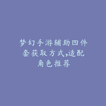 梦幻手游辅助四件套获取方式,适配角色推荐_绿色下载网_游戏攻略 梦幻手游辅助四件套获取方式,适配角色推荐-绿色下载网