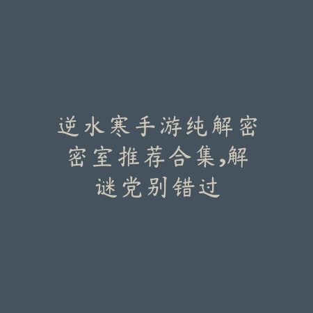 逆水寒手游纯解密密室推荐合集，解谜党别错过_绿色下载网_游戏攻略_