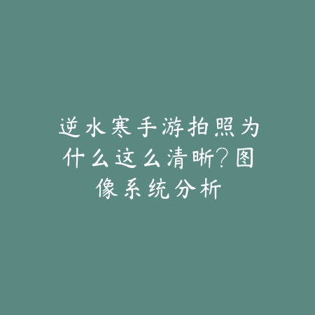 逆水寒手游拍照为什么这么清晰？图像系统分析_绿色下载网_游戏资讯_
