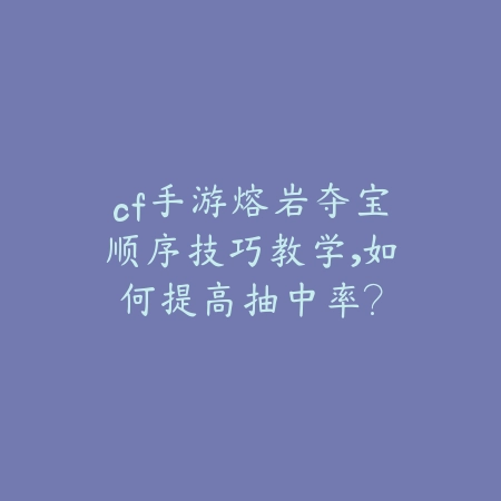 cf手游熔岩夺宝顺序技巧教学，如何提高抽中率？_绿色下载网_游戏攻略_