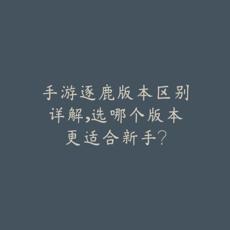 手游逐鹿版本区别详解,选哪个版本更适合新手?_绿色下载网_游戏资讯 手游逐鹿版本区别详解,选哪个版本更适合新手?-绿色下载网