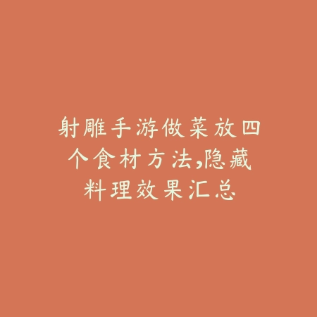射雕手游做菜放四个食材方法，隐藏料理效果汇总_绿色下载网_游戏攻略_