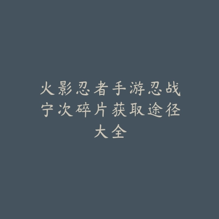 火影忍者手游忍战宁次碎片获取途径大全_绿色下载网_游戏攻略 火影忍者手游忍战宁次碎片获取途径大全-绿色下载网