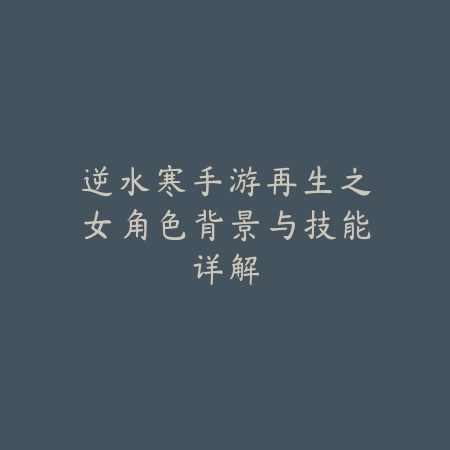 逆水寒手游再生之女角色背景与技能详解_绿色下载网_游戏资讯 逆水寒手游再生之女角色背景与技能详解-绿色下载网
