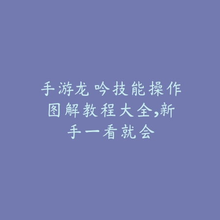 手游龙吟技能操作图解教程大全，新手一看就会_绿色下载网_游戏攻略_