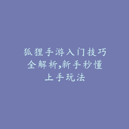 狐狸手游入门技巧全解析,新手秒懂上手玩法_绿色下载网_游戏攻略 狐狸手游入门技巧全解析,新手秒懂上手玩法-绿色下载网
