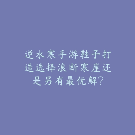逆水寒手游鞋子打造选择浪断寒崖还是另有最优解？_绿色下载网_游戏攻略_