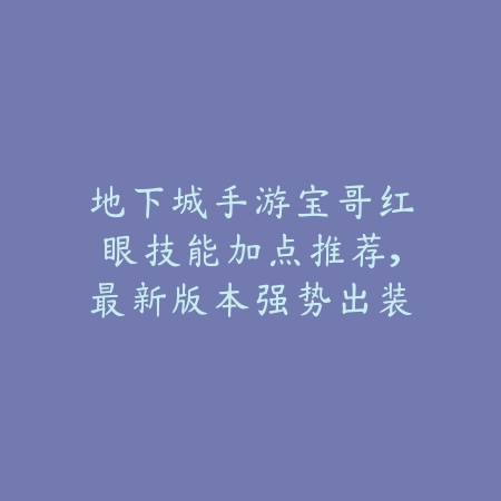 地下城手游宝哥红眼技能加点推荐,最新版本强势出装_绿色下载网_游戏攻略 地下城手游宝哥红眼技能加点推荐,最新版本强势出装-绿色下载网