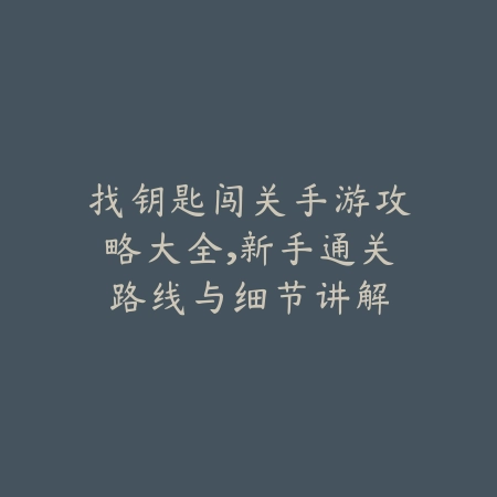 找钥匙闯关手游攻略大全,新手通关路线与细节讲解_绿色下载网_游戏攻略 找钥匙闯关手游攻略大全,新手通关路线与细节讲解-绿色下载网